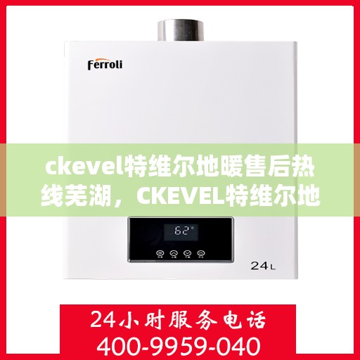 ckevel特维尔地暖售后热线芜湖，CKEVEL特维尔地暖芜湖售后热线及服务一览