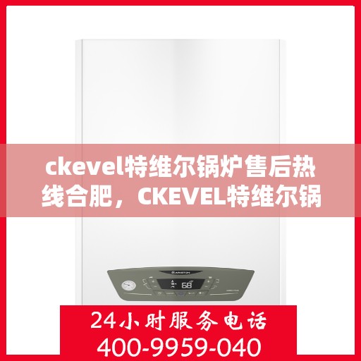 ckevel特维尔锅炉售后热线合肥，CKEVEL特维尔锅炉合肥售后热线及服务一览