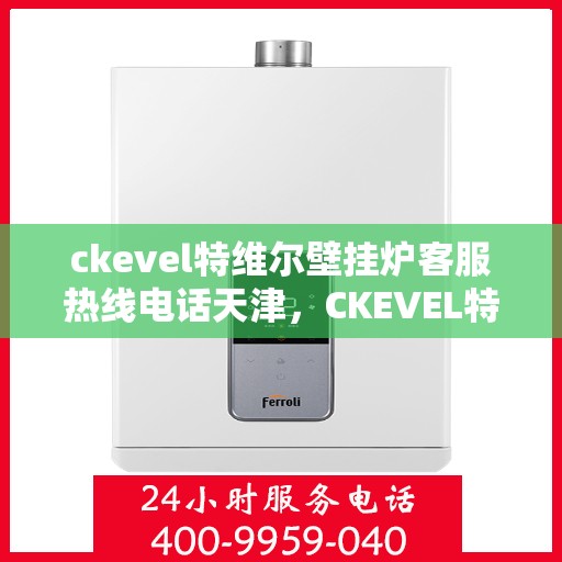 ckevel特维尔壁挂炉客服热线电话天津，CKEVEL特维尔壁挂炉天津客服热线电话全解析