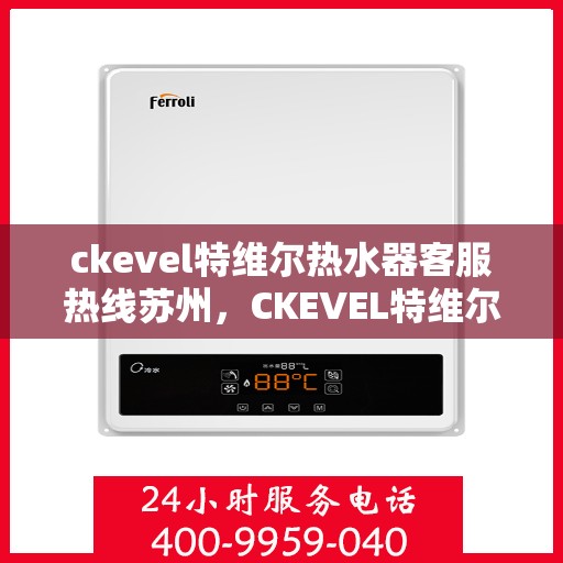 ckevel特维尔热水器客服热线苏州，CKEVEL特维尔热水器苏州客服热线详解
