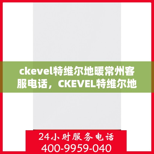 ckevel特维尔地暖常州客服电话，CKEVEL特维尔地暖常州客服热线——专业解答地暖问题