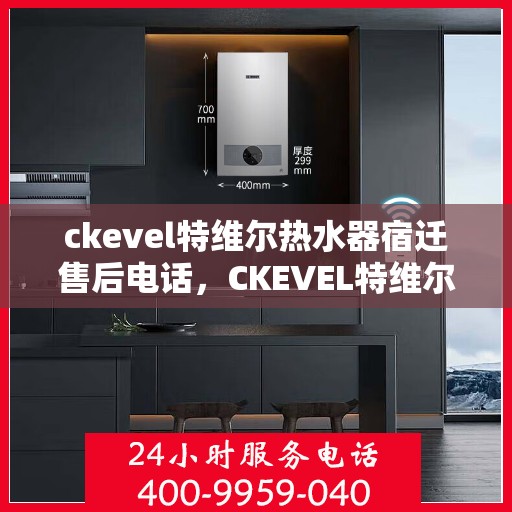 ckevel特维尔热水器宿迁售后电话，CKEVEL特维尔热水器宿迁售后服务热线及电话全攻略