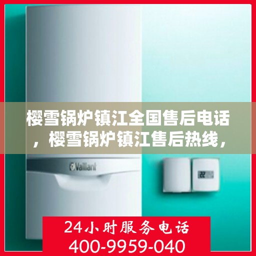 樱雪锅炉镇江全国售后电话，樱雪锅炉镇江售后热线，专业维修服务，全国售后电话一键查询