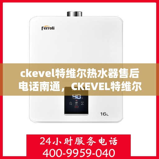 ckevel特维尔热水器售后电话南通，CKEVEL特维尔热水器南通售后专线，专业解决您的热水问题