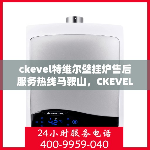 ckevel特维尔壁挂炉售后服务热线马鞍山，CKEVEL特维尔壁挂炉马鞍山售后服务热线详解