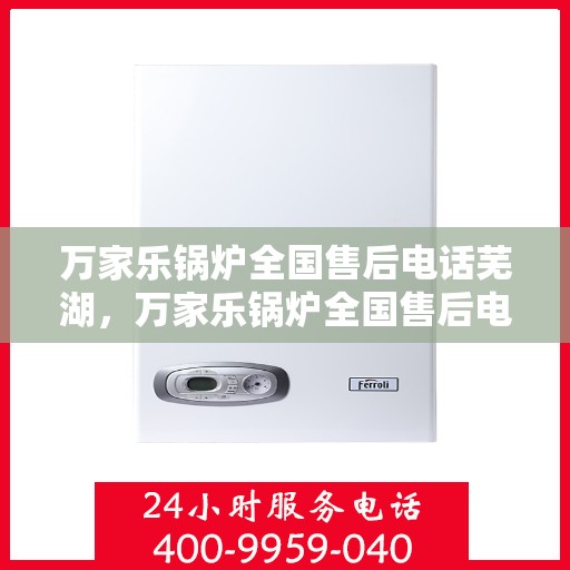 万家乐锅炉全国售后电话芜湖，万家乐锅炉全国售后电话在芜湖，专业维修与贴心服务一站式解决！