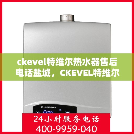 ckevel特维尔热水器售后电话盐城，CKEVEL特维尔热水器盐城售后服务热线及电话全攻略