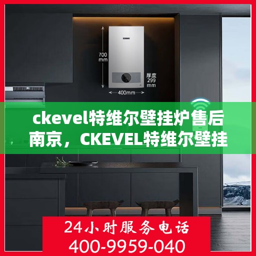 ckevel特维尔壁挂炉售后南京，CKEVEL特维尔壁挂炉南京售后服务中心，专业维修与贴心服务