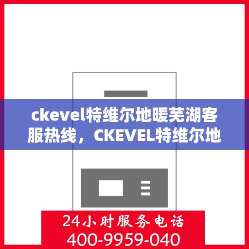 ckevel特维尔地暖芜湖客服热线，CKEVEL特维尔地暖芜湖客服中心，专业热线，温暖您的生活