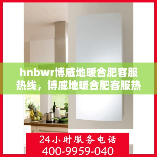 hnbwr博威地暖合肥客服热线，博威地暖合肥客服热线，专业解答，温暖您的生活