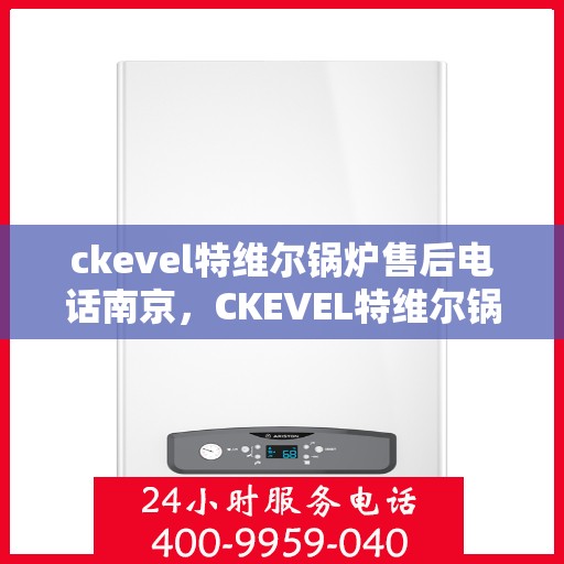 ckevel特维尔锅炉售后电话南京，CKEVEL特维尔锅炉南京售后服务中心联系电话