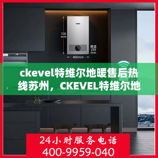 ckevel特维尔地暖售后热线苏州，CKEVEL特维尔地暖苏州售后热线专业服务，温暖您的生活