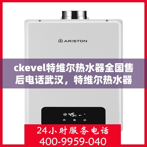 ckevel特维尔热水器全国售后电话武汉，特维尔热水器武汉售后热线，专业维修，贴心服务