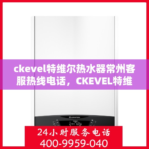 ckevel特维尔热水器常州客服热线电话，CKEVEL特维尔热水器常州客服热线电话及售后服务解析