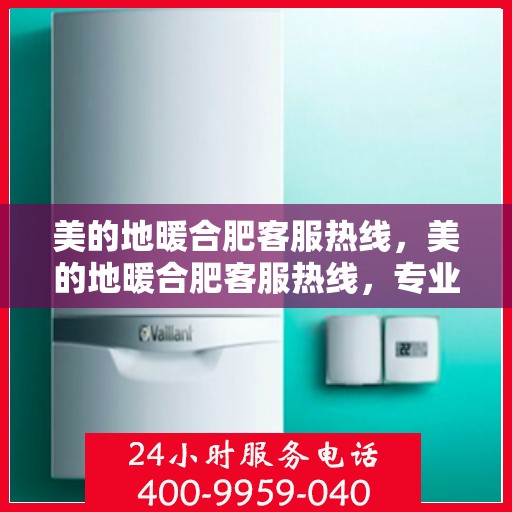 美的地暖合肥客服热线，美的地暖合肥客服热线，专业解答，温暖您的每一个冬天