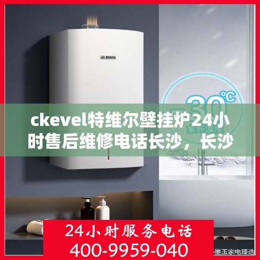 ckevel特维尔壁挂炉24小时售后维修电话长沙，长沙特维尔壁挂炉专业售后维修团队，全天候服务热线，专业保障您的温暖生活
