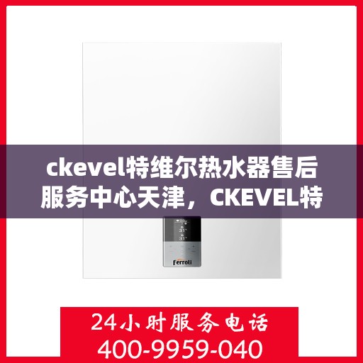 ckevel特维尔热水器售后服务中心天津，CKEVEL特维尔热水器天津售后服务中心，专业维修，贴心服务
