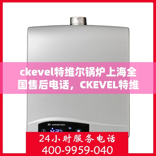 ckevel特维尔锅炉上海全国售后电话，CKEVEL特维尔锅炉上海售后服务热线及全国售后支持一览