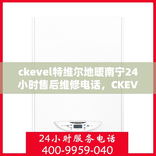 ckevel特维尔地暖南宁24小时售后维修电话，CKEVEL特维尔地暖南宁全天候专业售后维修服务电话