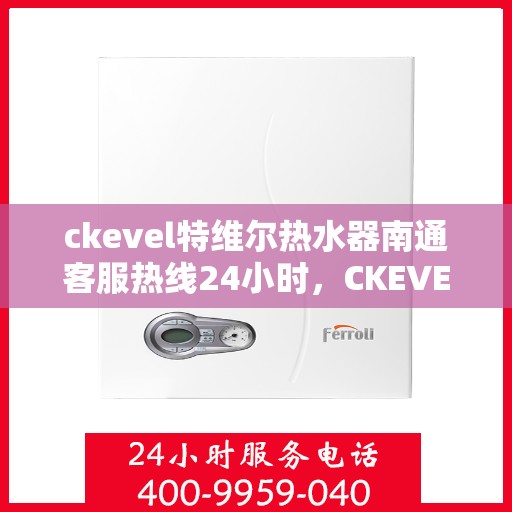 ckevel特维尔热水器南通客服热线24小时，CKEVEL特维尔热水器南通全天候客服热线，贴心服务不打烊
