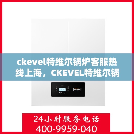 ckevel特维尔锅炉客服热线上海，CKEVEL特维尔锅炉上海客服热线，专业解答，贴心服务
