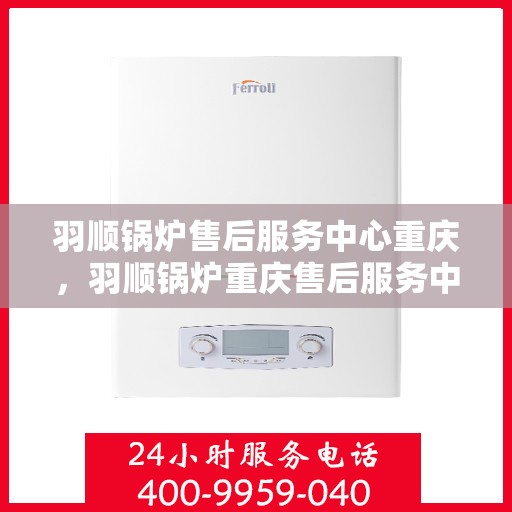 羽顺锅炉售后服务中心重庆，羽顺锅炉重庆售后服务中心，专业维修与贴心服务