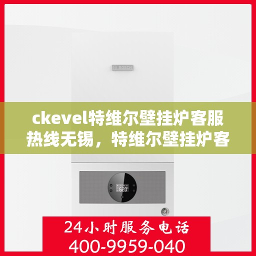 ckevel特维尔壁挂炉客服热线无锡，特维尔壁挂炉客服热线在无锡，专业支持与贴心服务