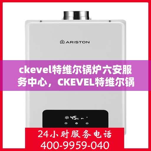 ckevel特维尔锅炉六安服务中心，CKEVEL特维尔锅炉六安专业服务中心，高效服务，品质保障