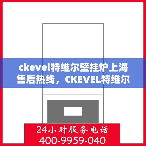 ckevel特维尔壁挂炉上海售后热线，CKEVEL特维尔壁挂炉上海售后服务热线及专业维修支持