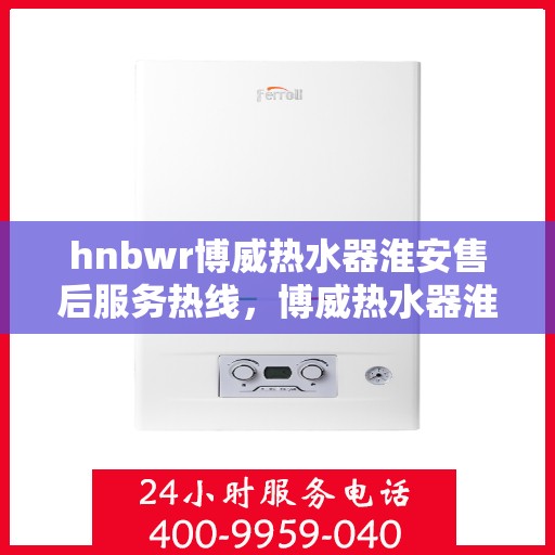 hnbwr博威热水器淮安售后服务热线，博威热水器淮安售后服务热线，专业团队为您提供贴心服务