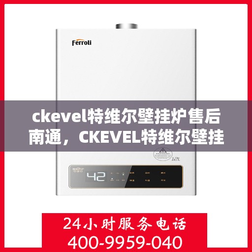 ckevel特维尔壁挂炉售后南通，CKEVEL特维尔壁挂炉南通售后服务中心，专业维修与贴心服务