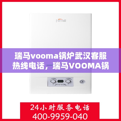 瑞马vooma锅炉武汉客服热线电话，瑞马VOOMA锅炉武汉客服热线电话详解，专业支持与解决方案一站式服务