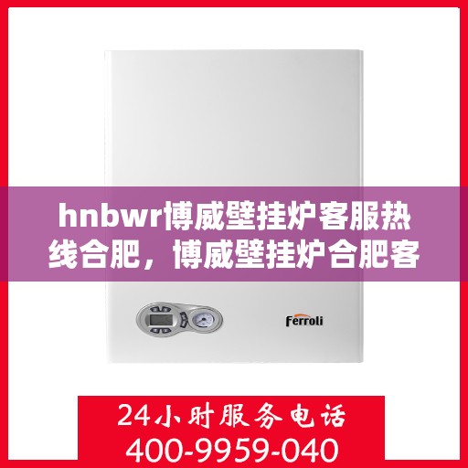 hnbwr博威壁挂炉客服热线合肥，博威壁挂炉合肥客服热线全面解答，温暖您的生活