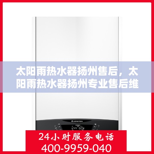 太阳雨热水器扬州售后，太阳雨热水器扬州专业售后维修服务指南