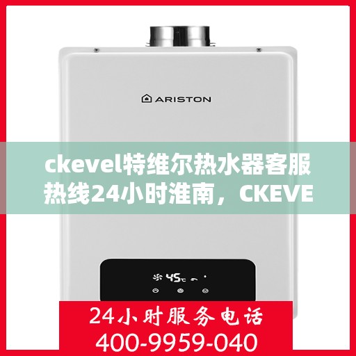 ckevel特维尔热水器客服热线24小时淮南，CKEVEL特维尔热水器淮南地区全天候客服热线指南
