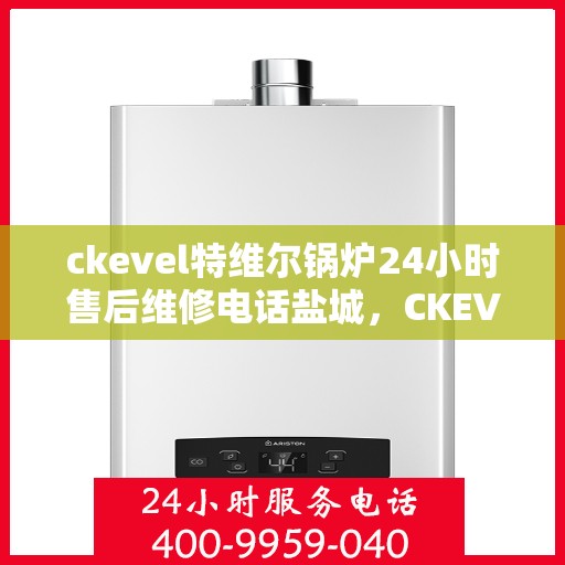 ckevel特维尔锅炉24小时售后维修电话盐城，CKEVEL特维尔锅炉盐城售后维修热线全天候服务，专业解决锅炉故障