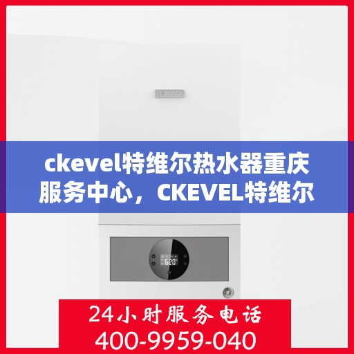 ckevel特维尔热水器重庆服务中心，CKEVEL特维尔热水器重庆服务中心，专业维修与优质服务的完美结合