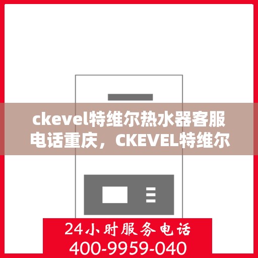 ckevel特维尔热水器客服电话重庆，CKEVEL特维尔热水器重庆客服热线及售后服务