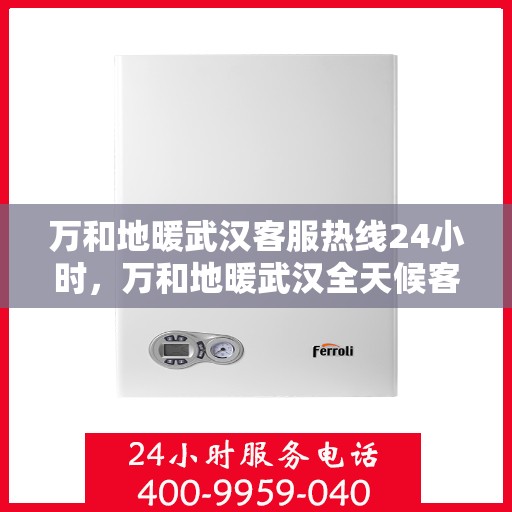 万和地暖武汉客服热线24小时，万和地暖武汉全天候客服热线，温暖连接每一刻