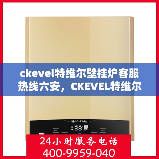 ckevel特维尔壁挂炉客服热线六安，CKEVEL特维尔壁挂炉六安客服热线详解