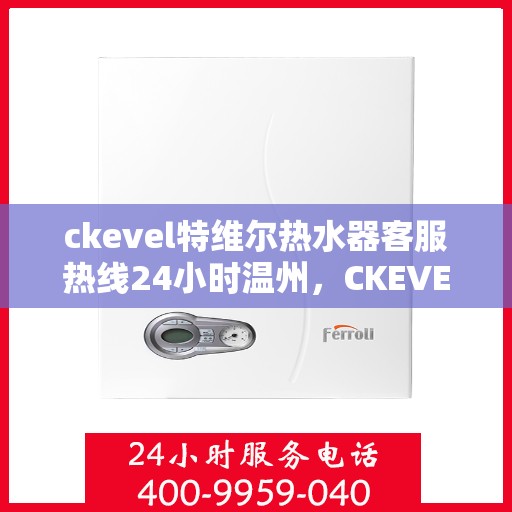ckevel特维尔热水器客服热线24小时温州，CKEVEL特维尔热水器温州全天候客服热线，贴心服务不打烊