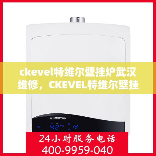 ckevel特维尔壁挂炉武汉维修，CKEVEL特维尔壁挂炉武汉专业维修服务指南