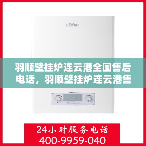 羽顺壁挂炉连云港全国售后电话，羽顺壁挂炉连云港售后服务热线及全国售后电话汇总