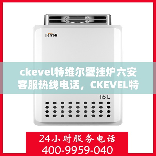 ckevel特维尔壁挂炉六安客服热线电话，CKEVEL特维尔壁挂炉六安客服热线电话及售后服务解析