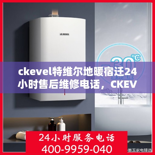 ckevel特维尔地暖宿迁24小时售后维修电话，CKEVEL特维尔地暖宿迁全天候售后维修服务热线