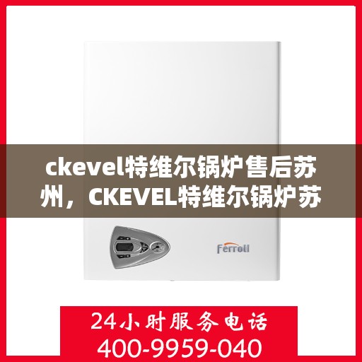 ckevel特维尔锅炉售后苏州，CKEVEL特维尔锅炉苏州专业售后服务