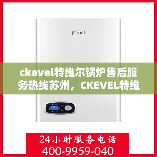 ckevel特维尔锅炉售后服务热线苏州，CKEVEL特维尔锅炉苏州售后服务热线详解