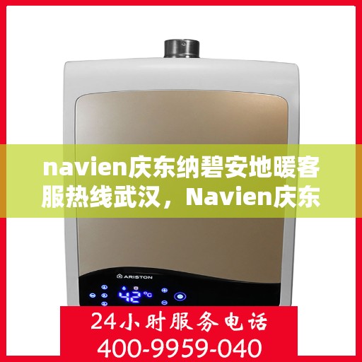 navien庆东纳碧安地暖客服热线武汉，Navien庆东纳碧安地暖武汉客服热线详解