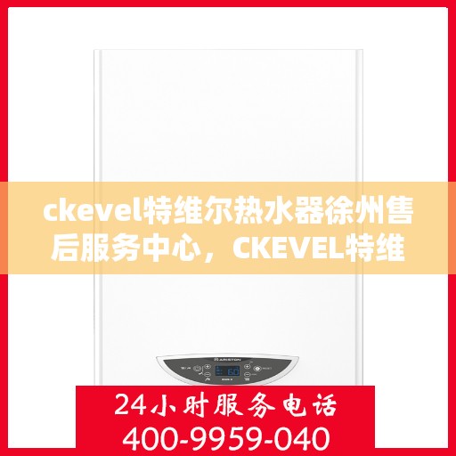 ckevel特维尔热水器徐州售后服务中心，CKEVEL特维尔热水器徐州售后服务中心，专业服务，贴心保障