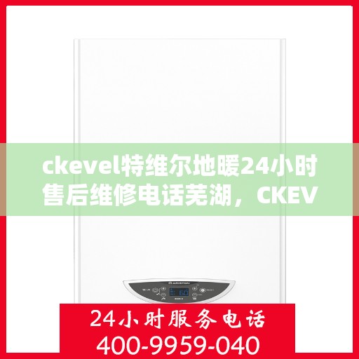 ckevel特维尔地暖24小时售后维修电话芜湖，CKEVEL特维尔地暖专业维修团队，芜湖地区全天候售后支持电话